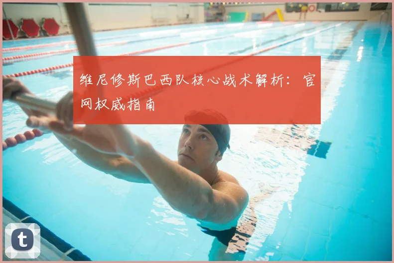 维尼修斯巴西队核心战术解析：官网权威指南