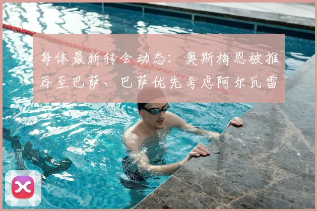 每体最新转会动态：奥斯梅恩被推荐至巴萨，巴萨优先考虑阿尔瓦雷斯且认为交易在2026年前可行
