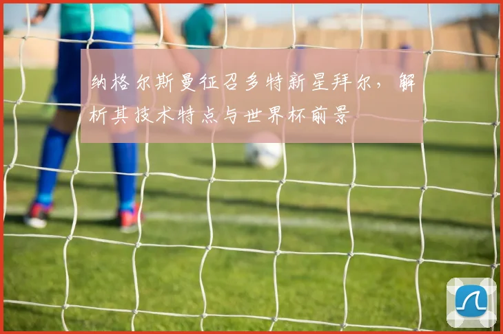 纳格尔斯曼征召多特新星拜尔，解析其技术特点与世界杯前景