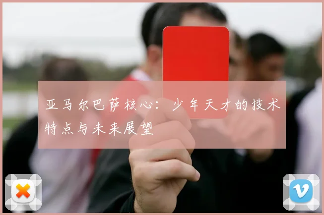 亚马尔巴萨核心：少年天才的技术特点与未来展望