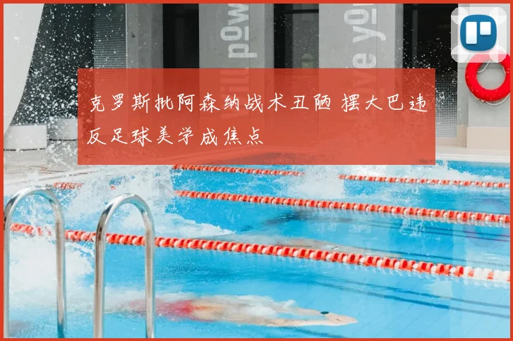 克罗斯批阿森纳战术丑陋 摆大巴违反足球美学成焦点