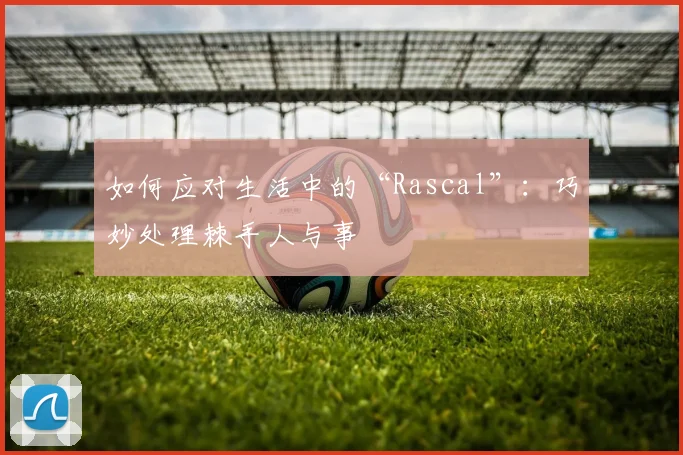 如何应对生活中的“Rascal”：巧妙处理棘手人与事