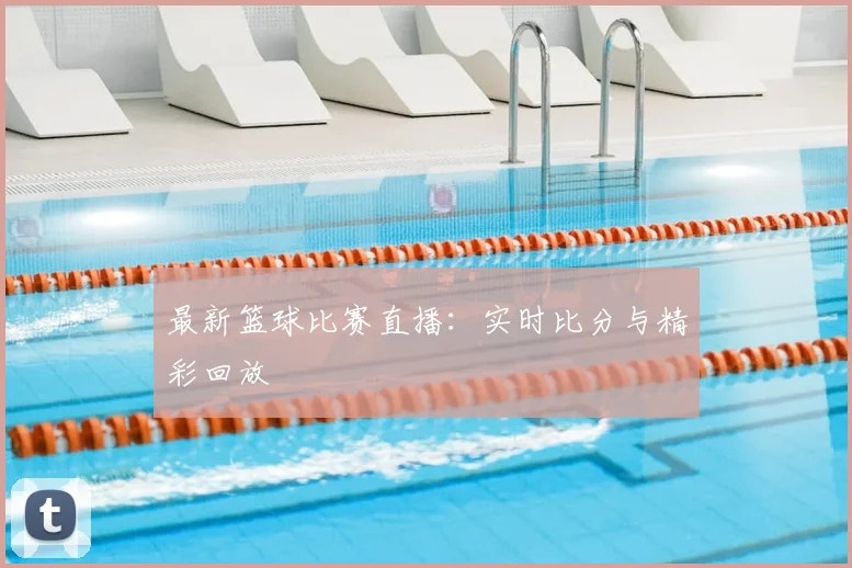 最新篮球比赛直播：实时比分与精彩回放