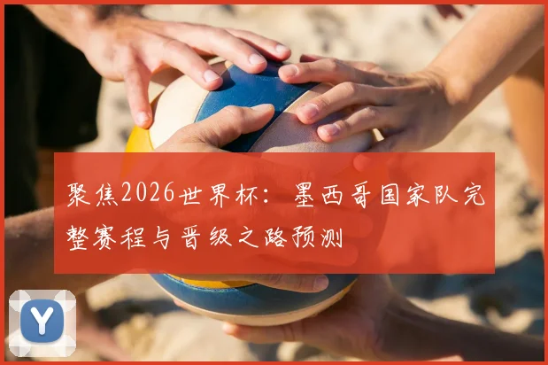 聚焦2026世界杯：墨西哥国家队完整赛程与晋级之路预测