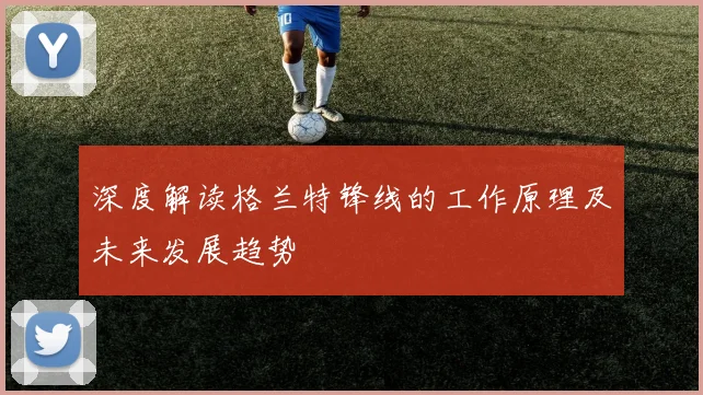 深度解读格兰特锋线的工作原理及未来发展趋势
