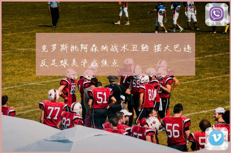 克罗斯批阿森纳战术丑陋 摆大巴违反足球美学成焦点