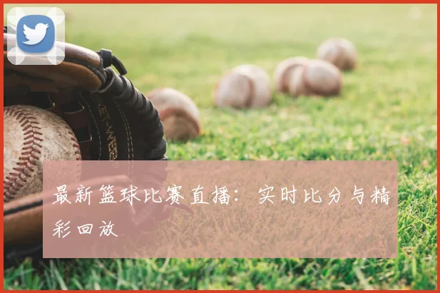最新篮球比赛直播：实时比分与精彩回放
