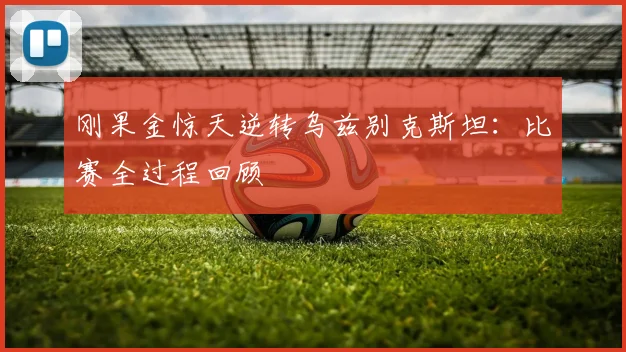 刚果金惊天逆转乌兹别克斯坦：比赛全过程回顾