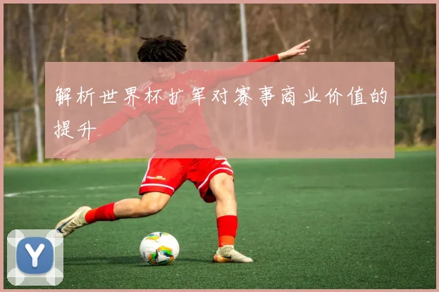 解析世界杯扩军对赛事商业价值的提升