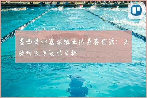 墨西哥vs塞尔维亚热身赛前瞻：关键对决与战术分析