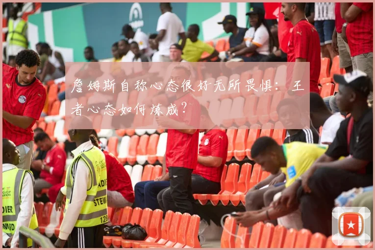 詹姆斯自称心态很好无所畏惧：王者心态如何炼成？