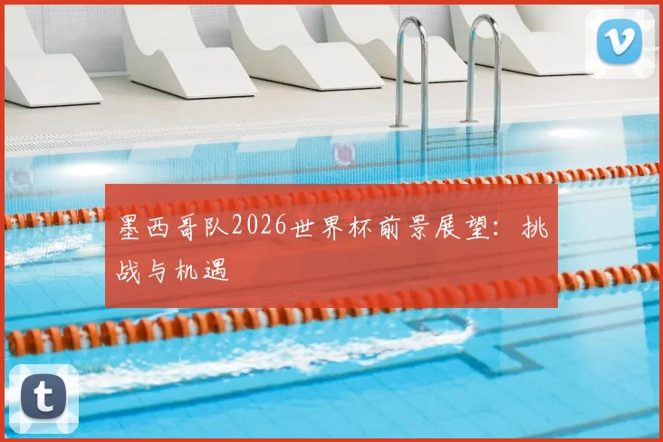 墨西哥队2026世界杯前景展望：挑战与机遇