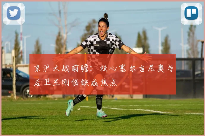 京沪大战前瞻：核心塞尔吉尼奥与后卫王刚伤缺成焦点