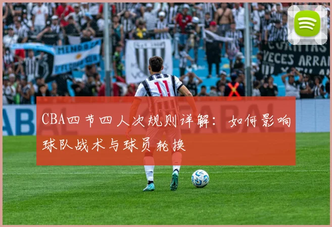 CBA四节四人次规则详解：如何影响球队战术与球员轮换