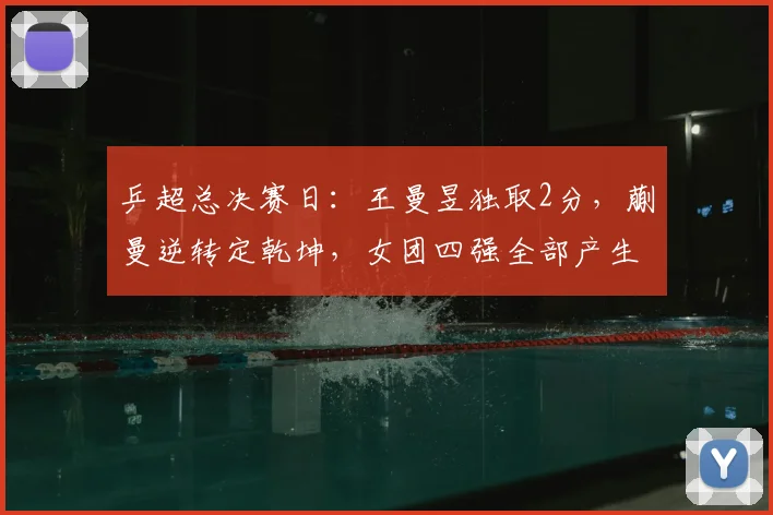 乒超总决赛日：王曼昱独取2分，蒯曼逆转定乾坤，女团四强全部产生