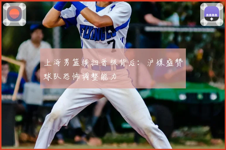 上海男篮横扫晋级背后：沪媒盛赞球队恐怖调整能力