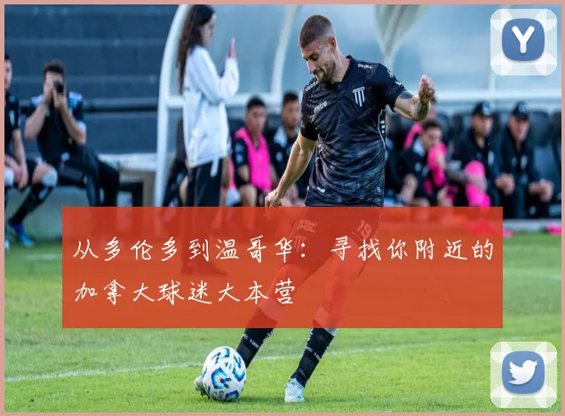 从多伦多到温哥华:寻找你附近的加拿大球迷大本营