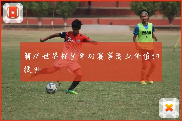 解析世界杯扩军对赛事商业价值的提升
