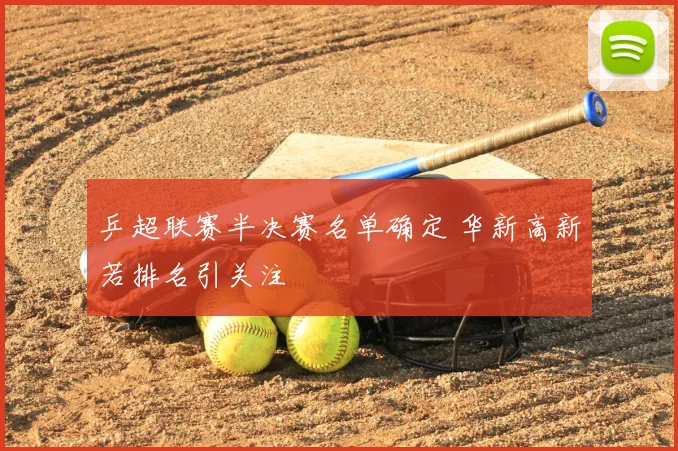 乒超联赛半决赛名单确定 华新高新若排名引关注