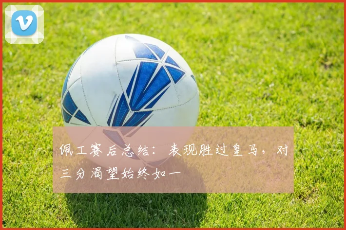 佩工赛后总结：表现胜过皇马，对三分渴望始终如一