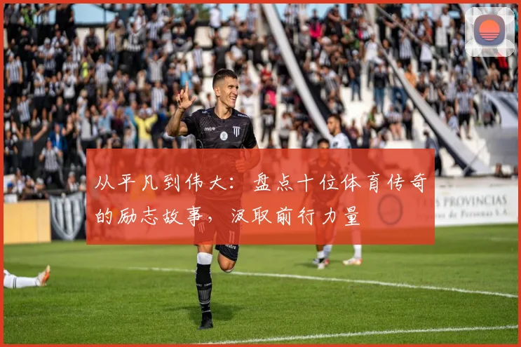 从平凡到伟大：盘点十位体育传奇的励志故事，汲取前行力量