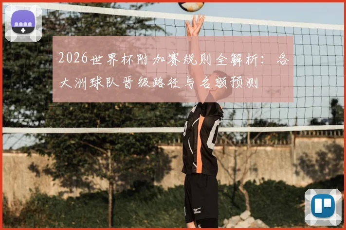 2026世界杯附加赛规则全解析：各大洲球队晋级路径与名额预测