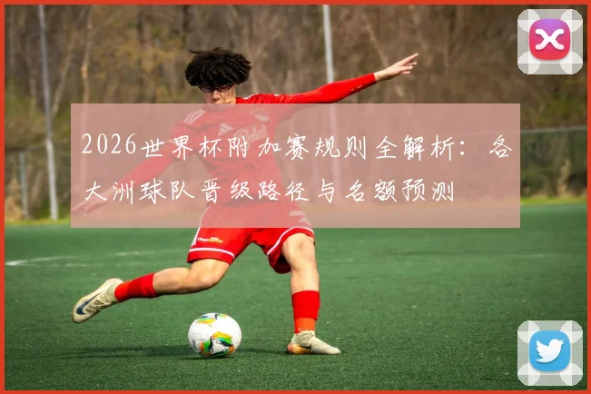 2026世界杯附加赛规则全解析：各大洲球队晋级路径与名额预测