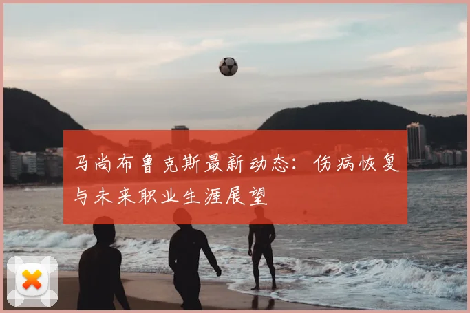 马尚布鲁克斯最新动态：伤病恢复与未来职业生涯展望