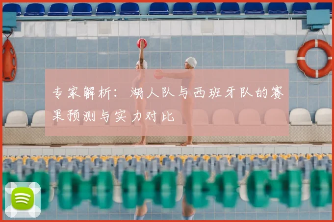 专家解析：湖人队与西班牙队的赛果预测与实力对比