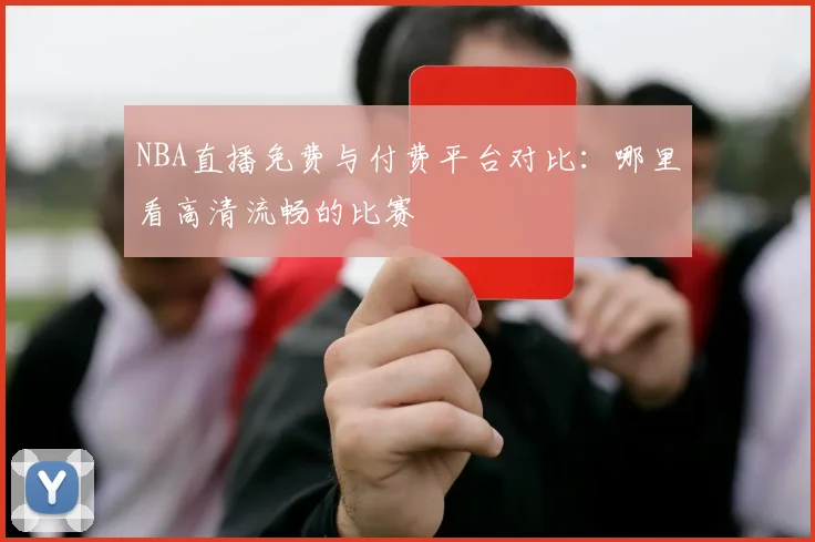 NBA直播免费与付费平台对比：哪里看高清流畅的比赛