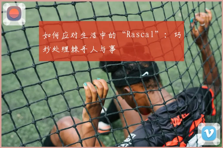 如何应对生活中的“Rascal”：巧妙处理棘手人与事
