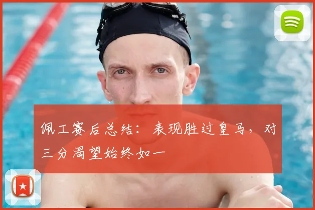 佩工赛后总结：表现胜过皇马，对三分渴望始终如一